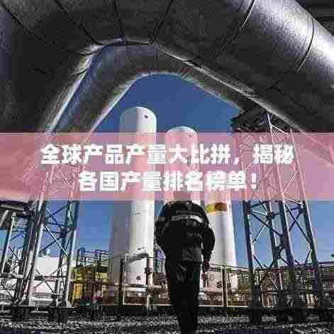 全球产品产量大比拼,揭秘各国产量排名榜单!