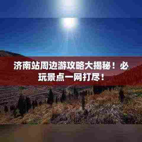 济南站周边游攻略大揭秘!必玩景点一网打尽!