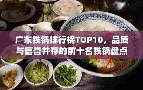 广东铁锅排行榜TOP10,品质与信誉并存的前十名铁锅盘点