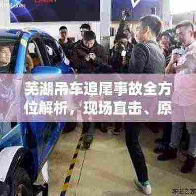 芜湖吊车追尾事故全方位解析，现场直击、原因调查及有效防范措施视频最新公开