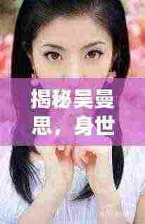 揭秘吴曼思，身世背景大揭秘，究竟是谁？