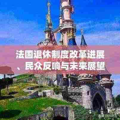 法国退休制度改革进展、民众反响与未来展望，重磅新闻头条！