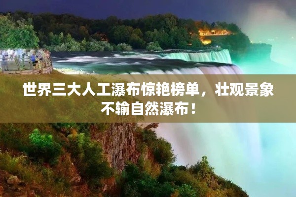 世界三大人工瀑布惊艳榜单,壮观景象不输自然瀑布!
