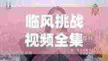 临风挑战视频全集，在线观看火热，精彩不断！