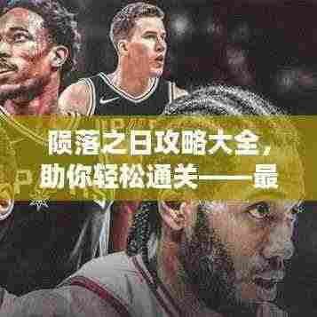 陨落之日攻略大全,助你轻松通关——最新攻略汇总