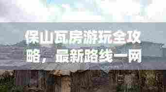 保山瓦房游玩全攻略,最新路线一网打尽!