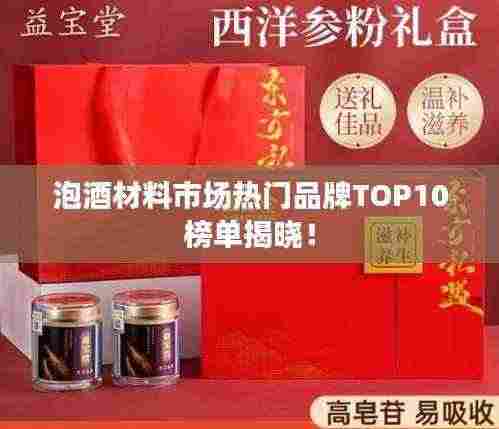 泡酒材料市场热门品牌TOP10榜单揭晓！
