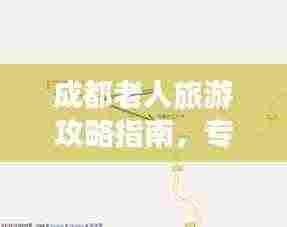 成都老人旅游攻略指南,专属旅行路线推荐
