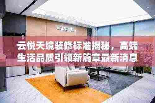 云悦天境装修标准揭秘,高端生活品质引领新篇章最新消息
