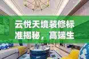 云悦天境装修标准揭秘,高端生活品质引领新篇章最新消息