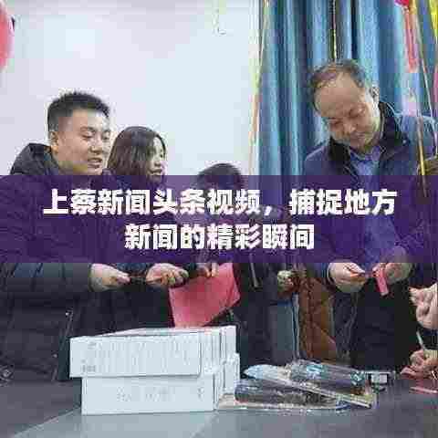 上蔡新闻头条视频，捕捉地方新闻的精彩瞬间