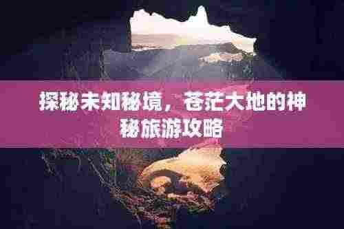 探秘未知秘境,苍茫大地的神秘旅游攻略