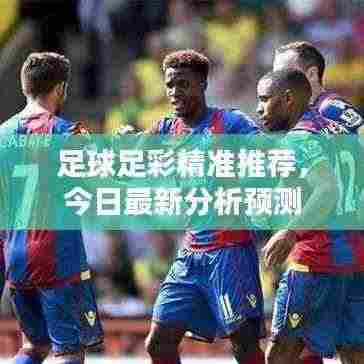 足球足彩精准推荐，今日最新分析预测