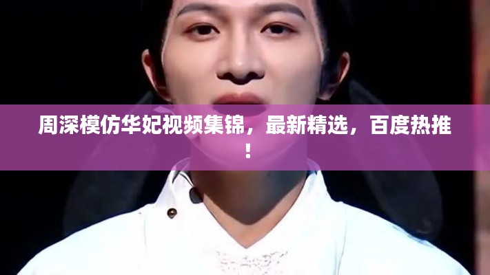 周深模仿华妃视频集锦,最新精选,百度热推!