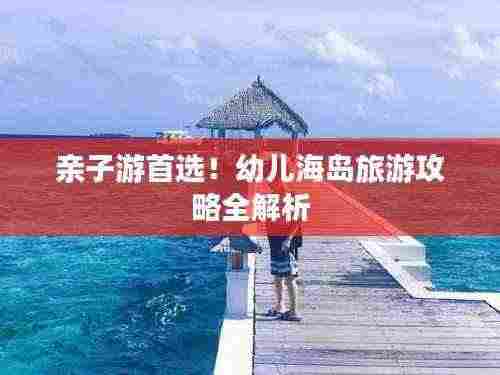 亲子游首选！幼儿海岛旅游攻略全解析