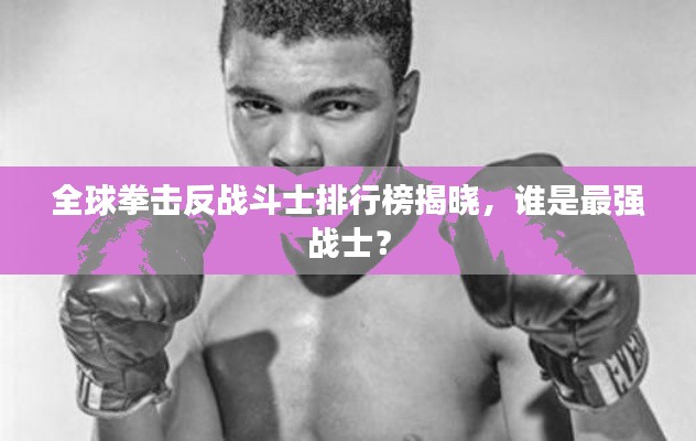 全球拳击反战斗士排行榜揭晓,谁是最强战士?
