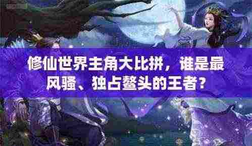 修仙世界主角大比拼,谁是最风骚、独占鳌头的王者?