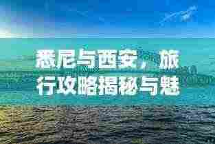 悉尼与西安,旅行攻略揭秘与魅力深度探索