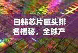 日韩芯片巨头排名揭秘，全球产业霸主地位揭秘！