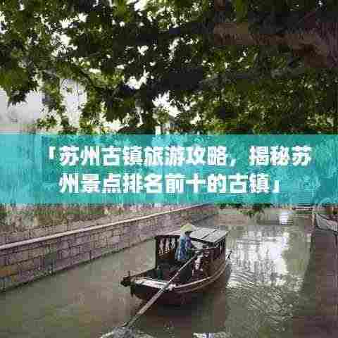 「苏州古镇旅游攻略,揭秘苏州景点排名前十的古镇」