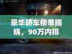 豪华轿车榜单揭晓，90万内排名前十的轿车，品质与豪华完美融合