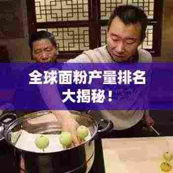 全球面粉产量排名大揭秘!