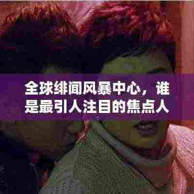 全球绯闻风暴中心,谁是最引人注目的焦点人物?