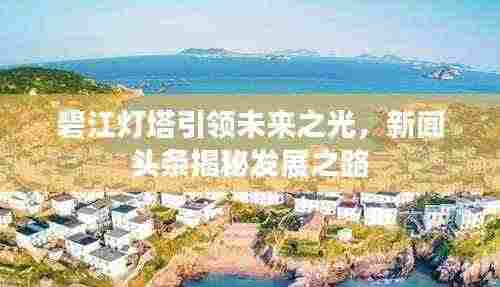 碧江灯塔引领未来之光，新闻头条揭秘发展之路
