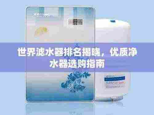世界滤水器排名揭晓,优质净水器选购指南