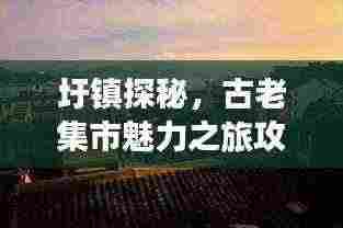 圩镇探秘,古老集市魅力之旅攻略
