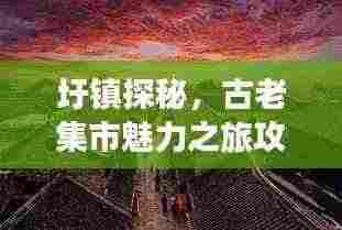 圩镇探秘,古老集市魅力之旅攻略