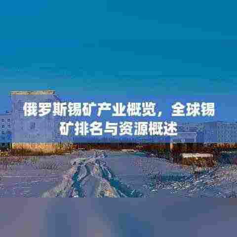 俄罗斯锡矿产业概览，全球锡矿排名与资源概述