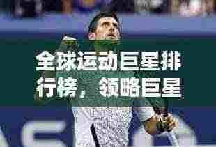 全球运动巨星排行榜,领略巨星风采,一览运动精英排名!