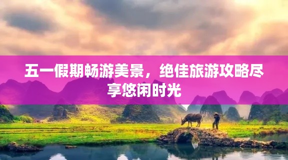 五一假期畅游美景,绝佳旅游攻略尽享悠闲时光