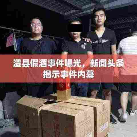 澧县假酒事件曝光,新闻头条揭示事件内幕