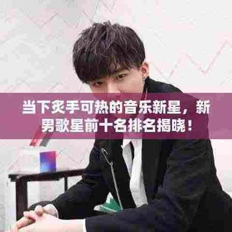 当下炙手可热的音乐新星,新男歌星前十名排名揭晓!