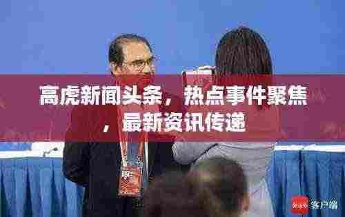 高虎新闻头条，热点事件聚焦，最新资讯传递