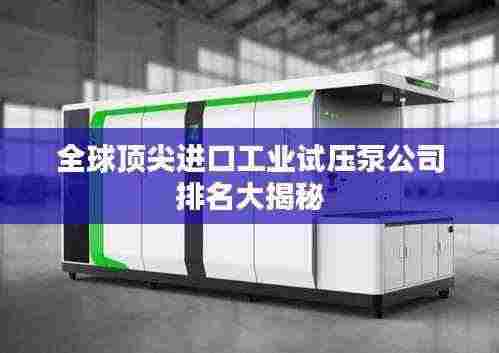 全球顶尖进口工业试压泵公司排名大揭秘