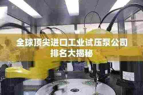 全球顶尖进口工业试压泵公司排名大揭秘