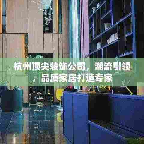 杭州顶尖装饰公司，潮流引领，品质家居打造专家