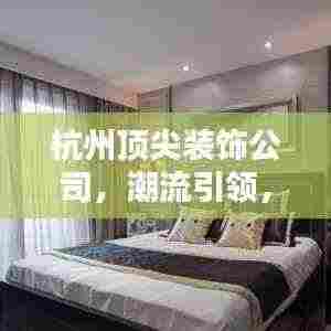 杭州顶尖装饰公司,潮流引领,品质家居打造专家
