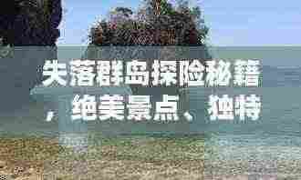 失落群岛探险秘籍，绝美景点、独特文化，一网打尽！