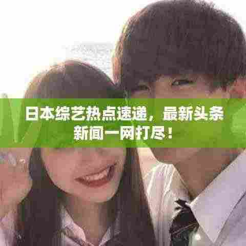 日本综艺热点速递,最新头条新闻一网打尽!