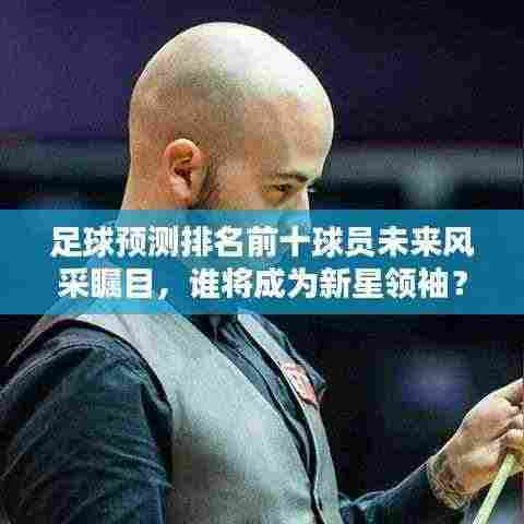 足球预测排名前十球员未来风采瞩目,谁将成为新星领袖?