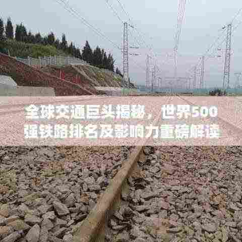全球交通巨头揭秘,世界500强铁路排名及影响力重磅解读
