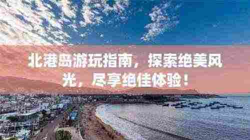北港岛游玩指南,探索绝美风光,尽享绝佳体验!