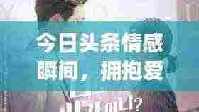 今日头条情感瞬间,拥抱爱人的心动时刻