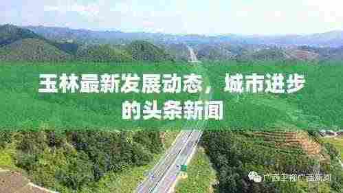 玉林最新发展动态,城市进步的头条新闻
