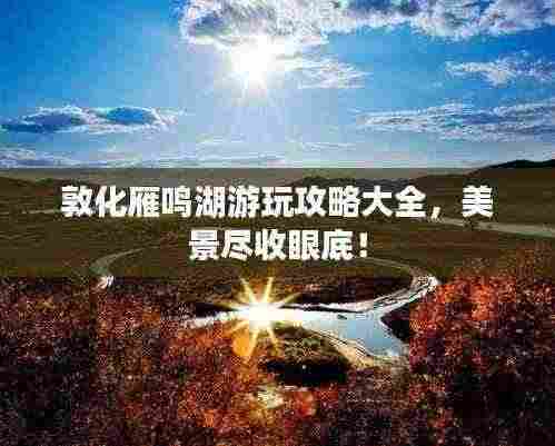 敦化雁鸣湖游玩攻略大全,美景尽收眼底!