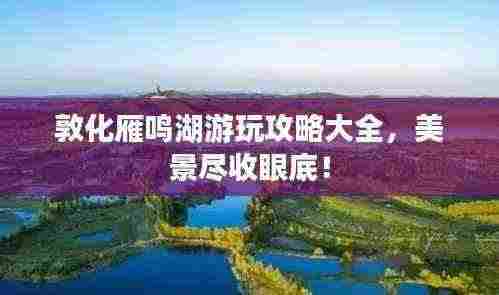 敦化雁鸣湖游玩攻略大全，美景尽收眼底！